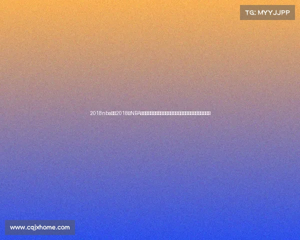 2018nba赛事2018年NBA赛事回顾勇士王朝崛起骑士时代终结勒布朗詹姆斯转会湖人之旅